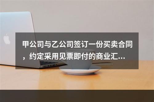 甲公司与乙公司签订一份买卖合同，约定采用见票即付的商业汇票支