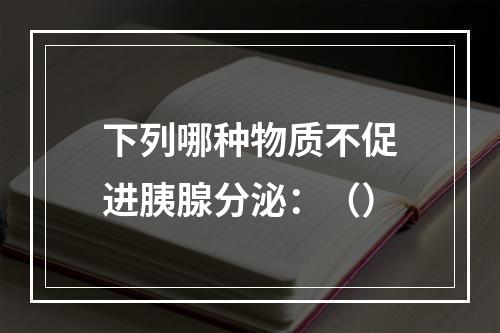 下列哪种物质不促进胰腺分泌：（）