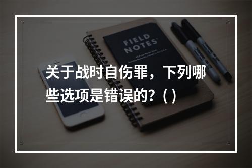 关于战时自伤罪，下列哪些选项是错误的？( )