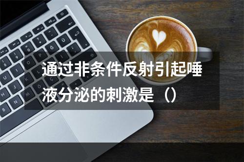 通过非条件反射引起唾液分泌的刺激是（）