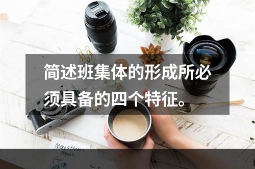 简述班集体的形成所必须具备的四个特征。