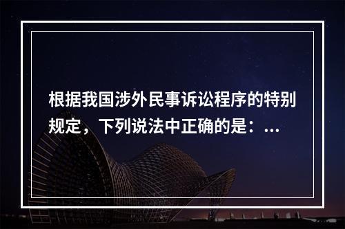 根据我国涉外民事诉讼程序的特别规定，下列说法中正确的是：(