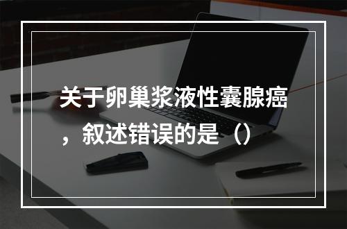 关于卵巢浆液性囊腺癌，叙述错误的是（）