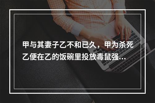 甲与其妻子乙不和已久，甲为杀死乙便在乙的饭碗里投放毒鼠强。甲