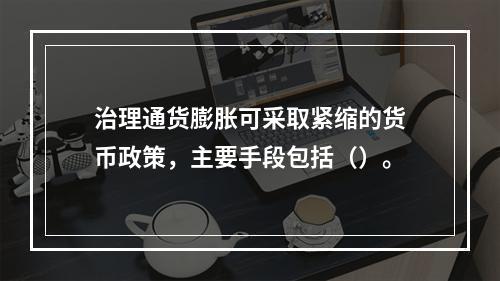 治理通货膨胀可采取紧缩的货币政策，主要手段包括（）。