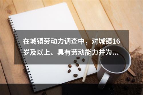 在城镇劳动力调查中，对城镇16岁及以上、具有劳动能力并为取得