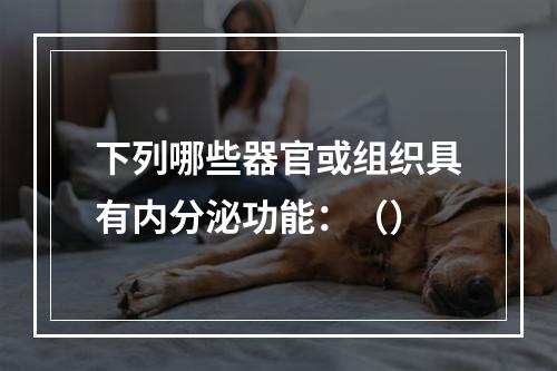 下列哪些器官或组织具有内分泌功能：（）