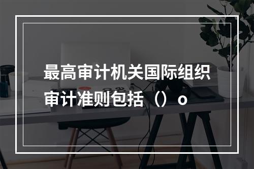 最高审计机关国际组织审计准则包括（）o