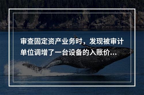 审查固定资产业务时，发现被审计单位调增了一台设备的入账价值，