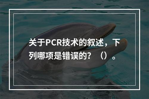 关于PCR技术的叙述，下列哪项是错误的？（）。