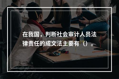 在我国，判断社会审计人员法律责任的成文法主要有（）。