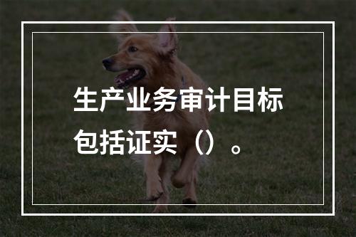 生产业务审计目标包括证实（）。