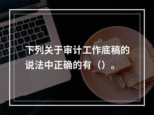 下列关于审计工作底稿的说法中正确的有（）。