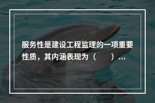 服务性是建设工程监理的一项重要性质，其内涵表现为（　　）。