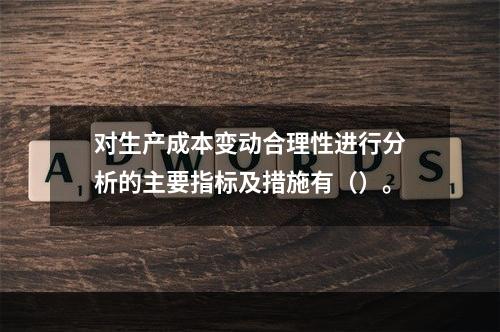 对生产成本变动合理性进行分析的主要指标及措施有（）。