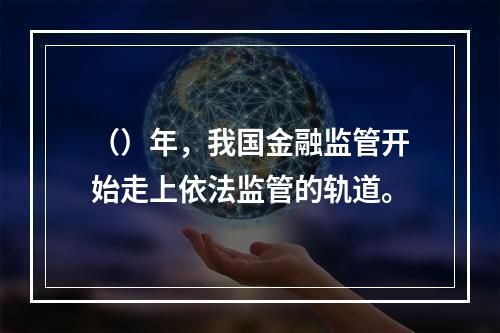 （）年，我国金融监管开始走上依法监管的轨道。