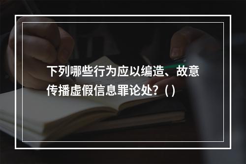 下列哪些行为应以编造、故意传播虚假信息罪论处？( )