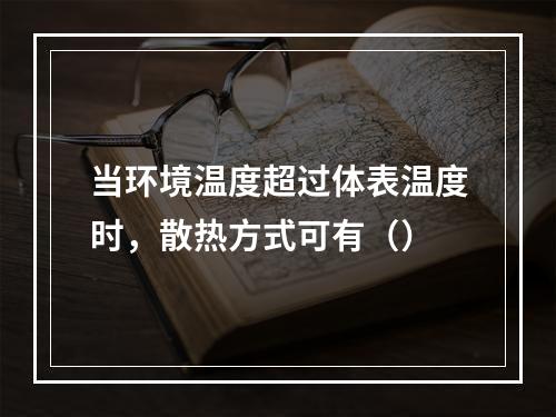 当环境温度超过体表温度时，散热方式可有（）