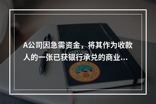 A公司因急需资金，将其作为收款人的一张已获银行承兑的商业汇票