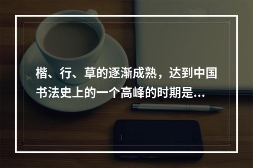 楷、行、草的逐渐成熟，达到中国书法史上的一个高峰的时期是（）