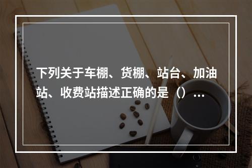 下列关于车棚、货棚、站台、加油站、收费站描述正确的是（）。