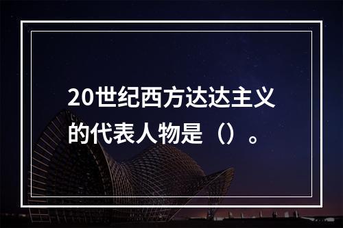 20世纪西方达达主义的代表人物是（）。