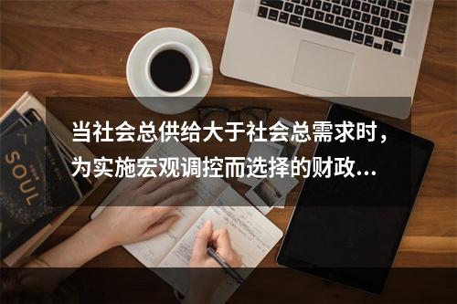 当社会总供给大于社会总需求时，为实施宏观调控而选择的财政政策