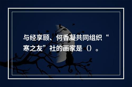 与经享颐、何香凝共同组织“寒之友”社的画家是（）。