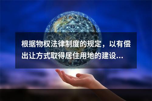 根据物权法律制度的规定，以有偿出让方式取得居住用地的建设用地