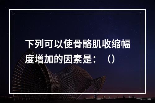 下列可以使骨骼肌收缩幅度增加的因素是：（）