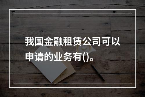 我国金融租赁公司可以申请的业务有()。