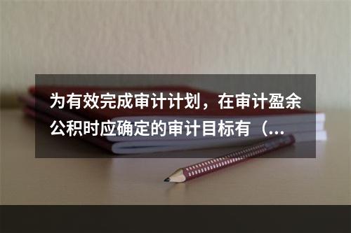 为有效完成审计计划，在审计盈余公积时应确定的审计目标有（）。