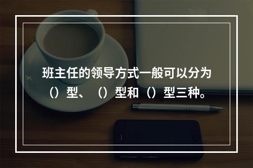 班主任的领导方式一般可以分为（）型、（）型和（）型三种。