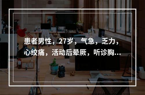 患者男性，27岁，气急，乏力，心绞痛，活动后晕厥，听诊胸骨左