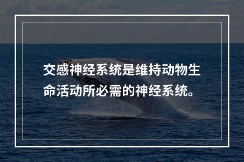 交感神经系统是维持动物生命活动所必需的神经系统。