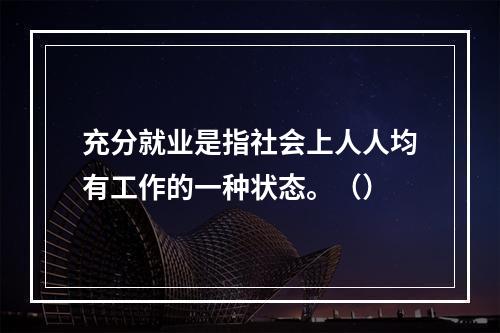 充分就业是指社会上人人均有工作的一种状态。（）