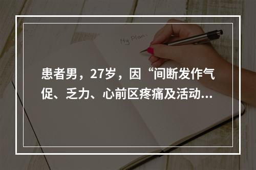 患者男，27岁，因“间断发作气促、乏力、心前区疼痛及活动后昏