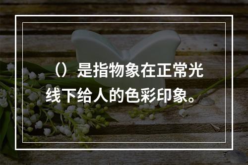 （）是指物象在正常光线下给人的色彩印象。