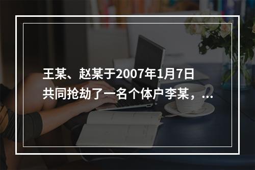 王某、赵某于2007年1月7日共同抢劫了一名个体户李某，在抢