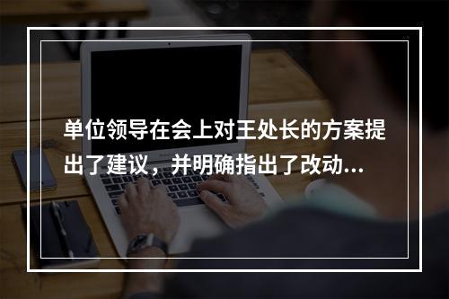 单位领导在会上对王处长的方案提出了建议，并明确指出了改动的内