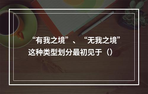 “有我之境”、“无我之境”这种类型划分最初见于（）