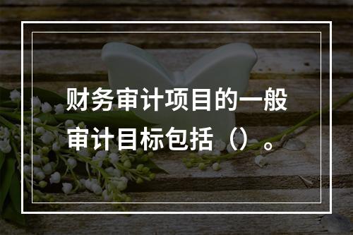 财务审计项目的一般审计目标包括（）。