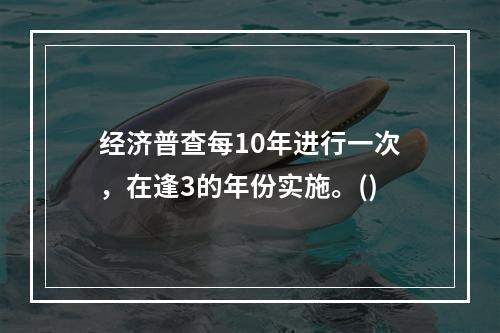 经济普查每10年进行一次，在逢3的年份实施。()