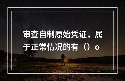 审查自制原始凭证，属于正常情况的有（）o