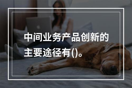 中间业务产品创新的主要途径有()。