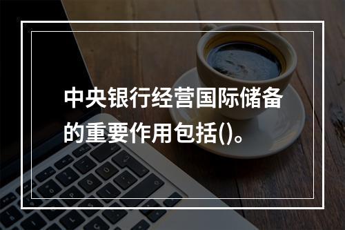 中央银行经营国际储备的重要作用包括()。