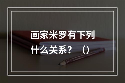 画家米罗有下列什么关系？（）