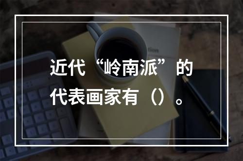 近代“岭南派”的代表画家有（）。