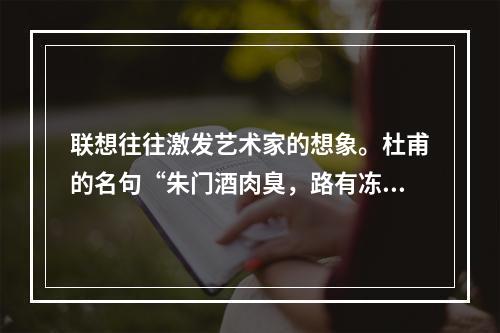 联想往往激发艺术家的想象。杜甫的名句“朱门酒肉臭，路有冻死骨