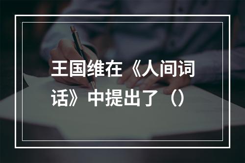 王国维在《人间词话》中提出了（）